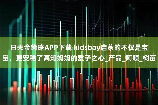 日天金策略APP下载 kidsbay启蒙的不仅是宝宝，更安稳了高知妈妈的爱子之心_产品_阿颖_树苗