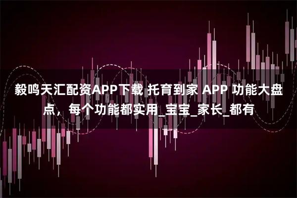毅鸣天汇配资APP下载 托育到家 APP 功能大盘点，每个功能都实用_宝宝_家长_都有