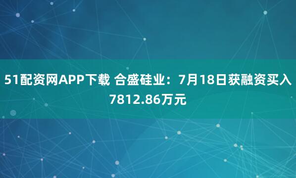 51配资网APP下载 合盛硅业：7月18日获融资买入7812.86万元
