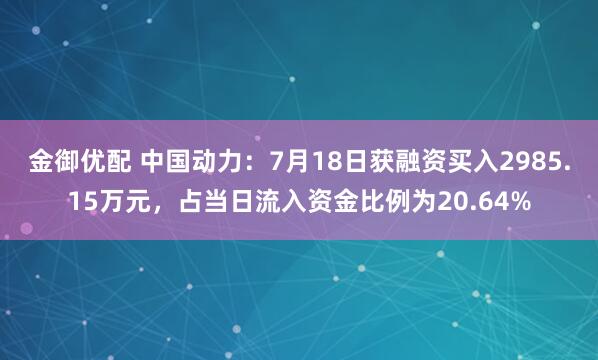 金御优配 中国动力：7月18日获融资买入2985.15万元，占当日流入资金比例为20.64%