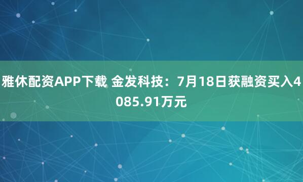 雅休配资APP下载 金发科技:7月18日获融资买入4085.91万元