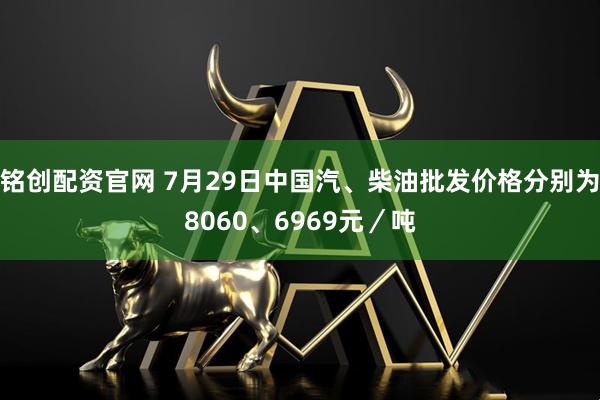 铭创配资官网 7月29日中国汽、柴油批发价格分别为8060、6969元/吨