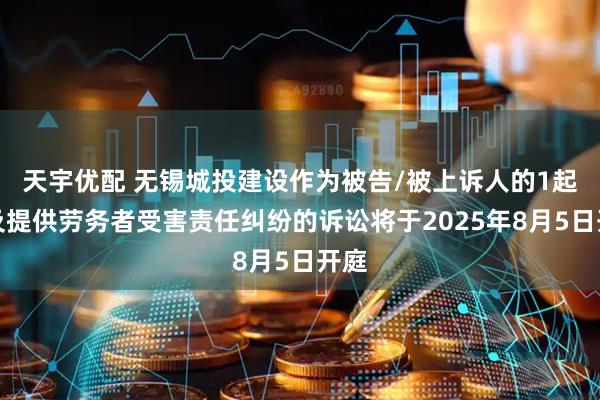 天宇优配 无锡城投建设作为被告/被上诉人的1起涉及提供劳务者受害责任纠纷的诉讼将于2025年8月5日开庭