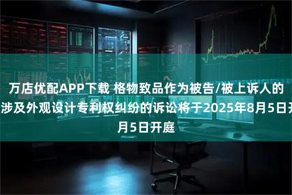 万店优配APP下载 格物致品作为被告/被上诉人的2起涉及外观设计专利权纠纷的诉讼将于2025年8月5日开庭