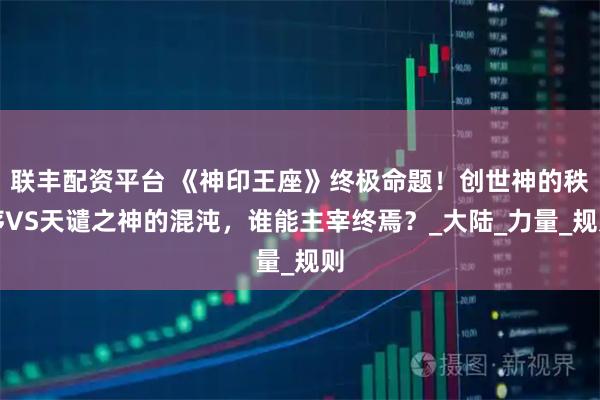 联丰配资平台 《神印王座》终极命题!创世神的秩序VS天谴之神的混沌,谁能主宰终焉?_大陆_力量_规则