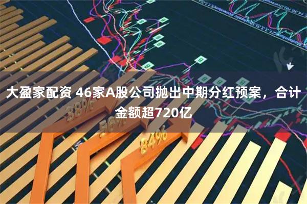 大盈家配资 46家A股公司抛出中期分红预案，合计金额超720亿