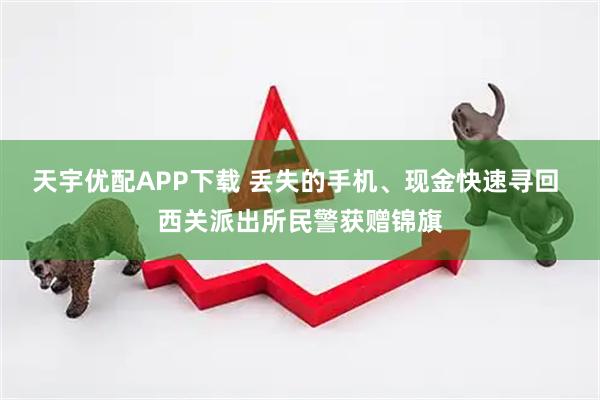 天宇优配APP下载 丢失的手机、现金快速寻回 西关派出所民警获赠锦旗