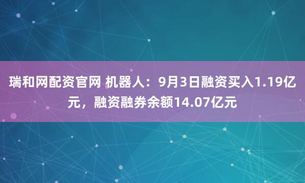 瑞和网配资官网 机器人：9月3日融资买入1.19亿元，融资融券余额14.07亿元
