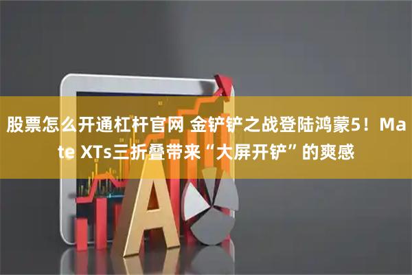 股票怎么开通杠杆官网 金铲铲之战登陆鸿蒙5！Mate XTs三折叠带来“大屏开铲”的爽感
