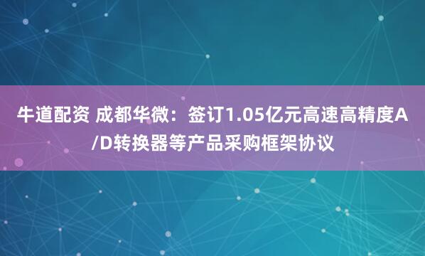 牛道配资 成都华微：签订1.05亿元高速高精度A/D转换器等产品采购框架协议