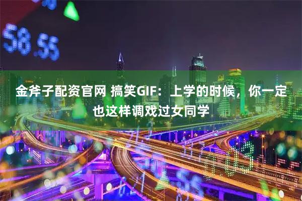 金斧子配资官网 搞笑GIF：上学的时候，你一定也这样调戏过女同学