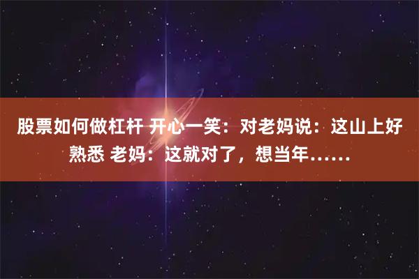 股票如何做杠杆 开心一笑：对老妈说：这山上好熟悉 老妈：这就对了，想当年……