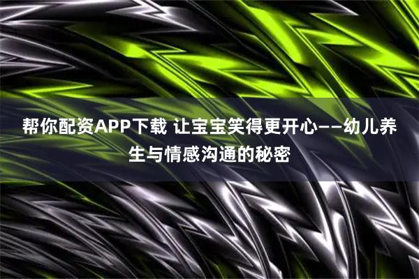 帮你配资APP下载 让宝宝笑得更开心——幼儿养生与情感沟通的秘密