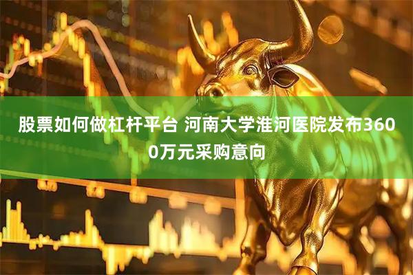股票如何做杠杆平台 河南大学淮河医院发布3600万元采购意向